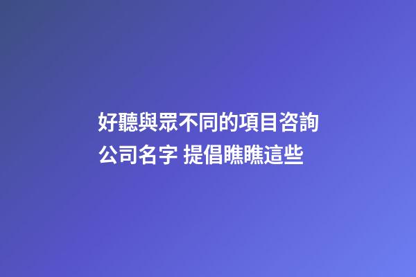好聽與眾不同的項目咨詢公司名字 提倡瞧瞧這些